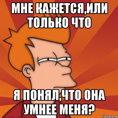 Мне кажется,или только что я понял,что она умнее меня?
