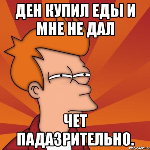 Ден купил еды И мне не дал Чет падазрительно.