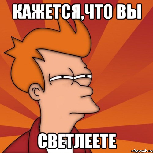 КАЖЕТСЯ,ЧТО ВЫ СВЕТЛЕЕТЕ