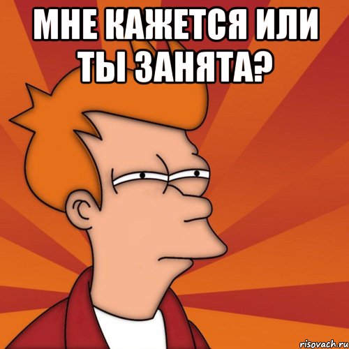 Мне кажется или ты занята? 