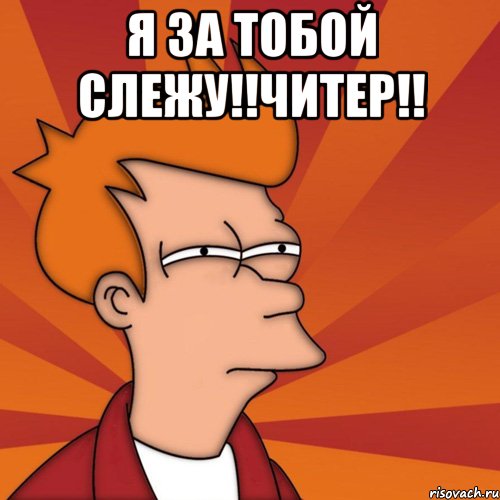 Я за тобой слежу!!Читер!! 