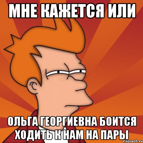 Мне кажется или Ольга Георгиевна боится ходить к нам на пары