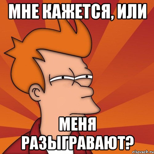 Мне кажется, или меня разыгравают?