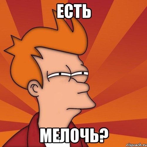 Есть МЕЛОЧЬ?