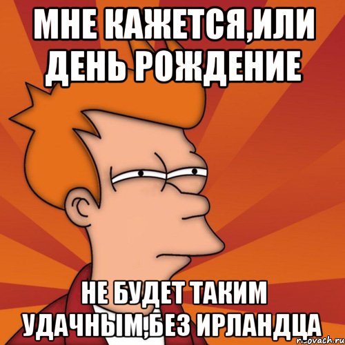 Мне кажется,или День Рождение Не будет таким удачным,без Ирландца