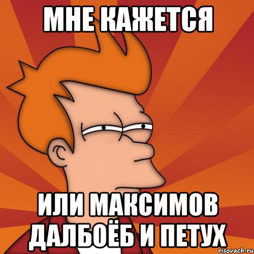 мне кажется или Максимов далбоёб и петух