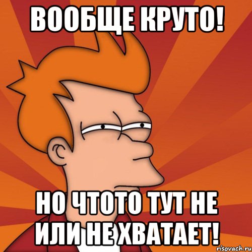 Вообще круто! Но чтото тут не или не хватает!