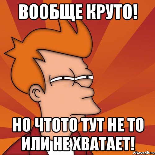 Вообще круто! Но чтото тут не то или не хватает!
