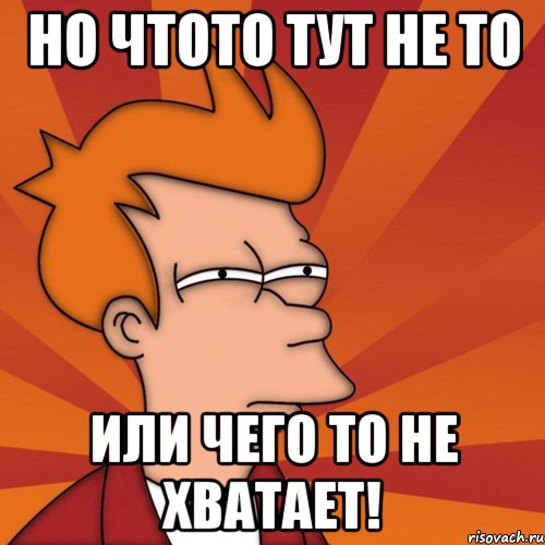 Но чтото тут не то или чего то не хватает!