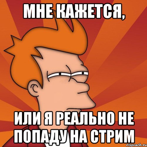 Мне кажется, или я реально не попаду на Стрим