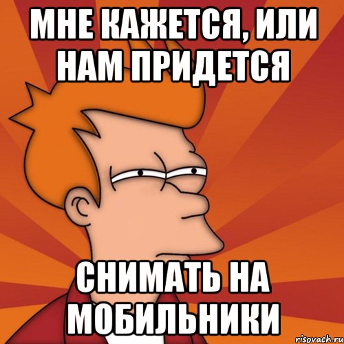 Мне кажется, или нам придется СНИМАТЬ НА МОБИЛЬНИКИ