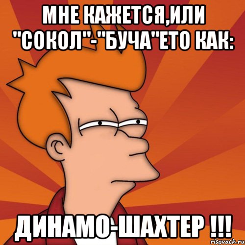мне кажется,или "Сокол"-"Буча"ето как: Динамо-Шахтер !!!