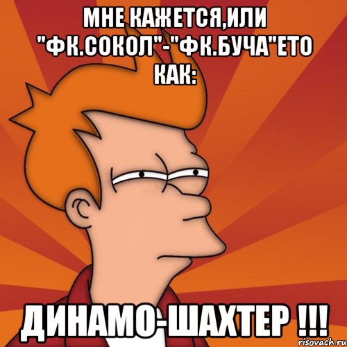 мне кажется,или "фк.Сокол"-"фк.Буча"ето как: Динамо-Шахтер !!!