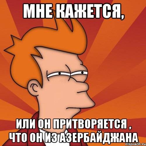 Мне кажется, Или он притворяется , что он из Азербайджана