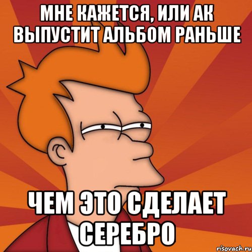 Мне кажется, или АК выпустит альбом раньше Чем это сделает Серебро
