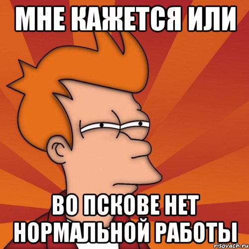 Мне кажется или Во пскове нет нормальной работы