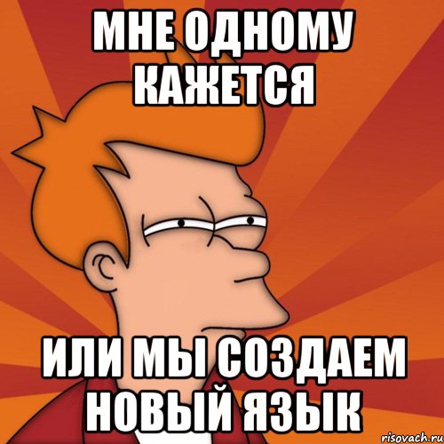 мне одному кажется или мы создаем новый язык