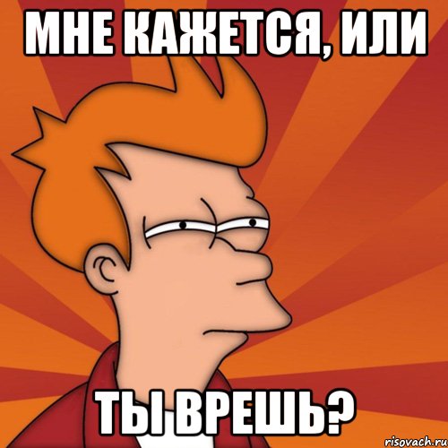 Мне кажется, или ты врешь?