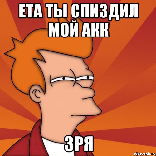 ЕТА ТЫ СПИЗДИЛ МОЙ АКК ЗРЯ