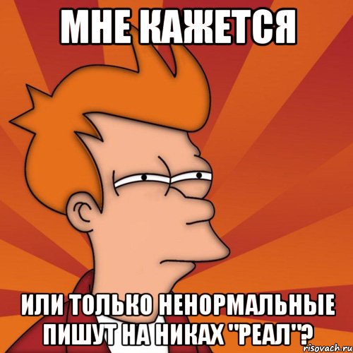 Мне кажется Или только ненормальные пишут на никах "Реал"?