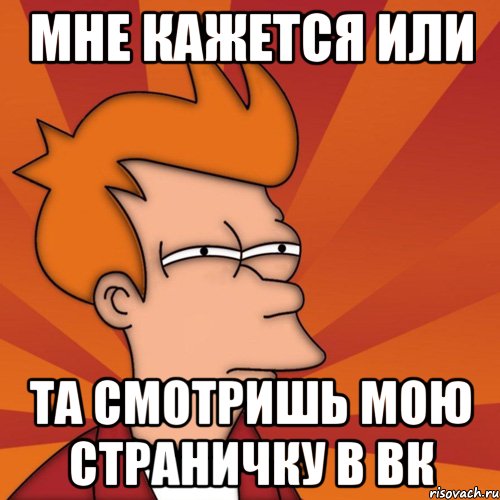мне кажется или та смотришь мою страничку в вк