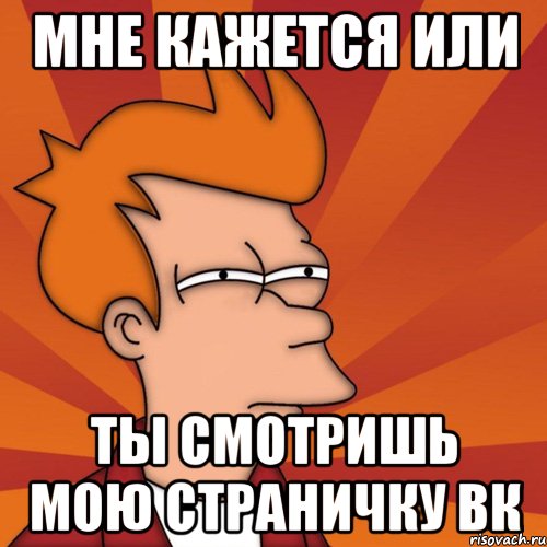 мне кажется или ты смотришь мою страничку вк