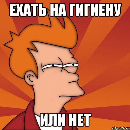 ехать на гигиену или нет