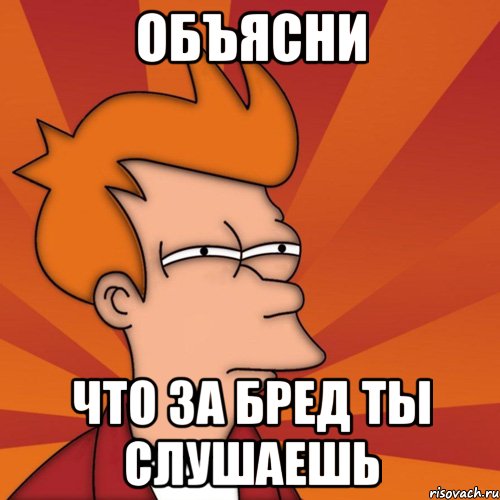 Объясни что за бред ты слушаешь