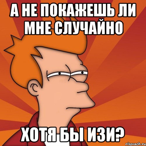 А не покажешь ли мне случайно Хотя бы изи?