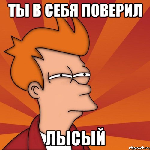 ты в себя поверил ЛЫСЫЙ
