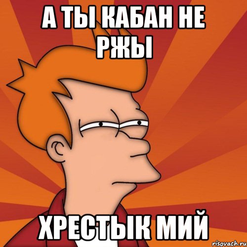 а ты кабан не ржы хрестык мий