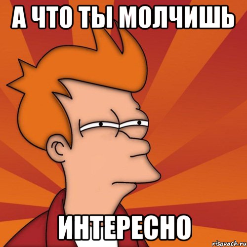 а что ты молчишь интересно