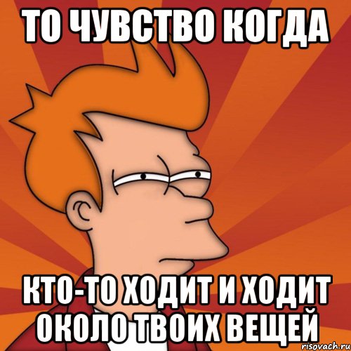 то чувство когда Кто-то ходит и ходит около твоих вещей