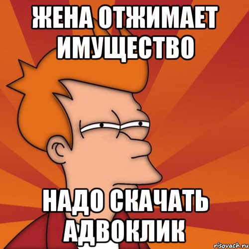 Жена отжимает имущество Надо скачать АДВОКЛИК