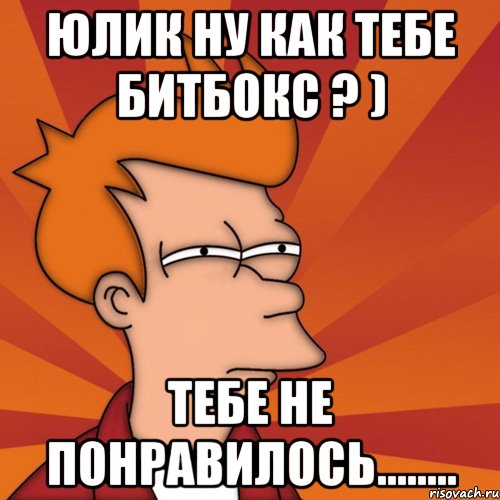 Юлик ну как тебе битбокс ? ) Тебе не понравилось........