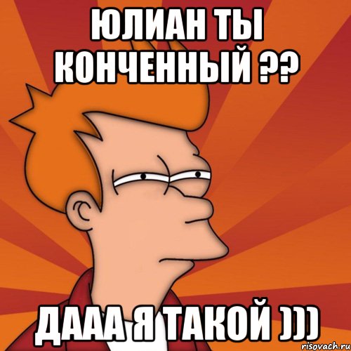 Юлиан ты конченный ?? Дааа Я такой )))