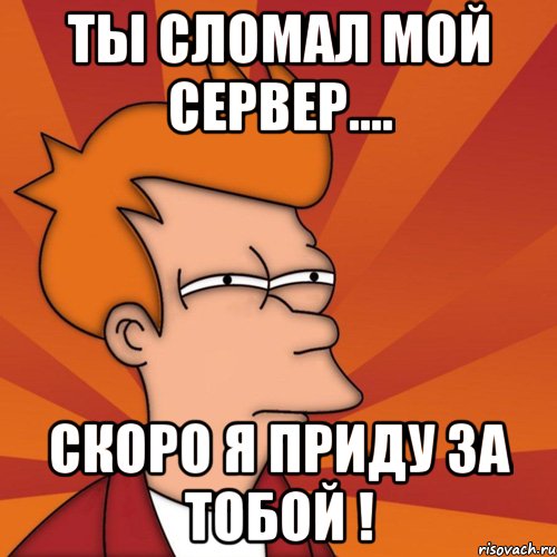 Ты сломал мой сервер.... Скоро я приду за тобой !