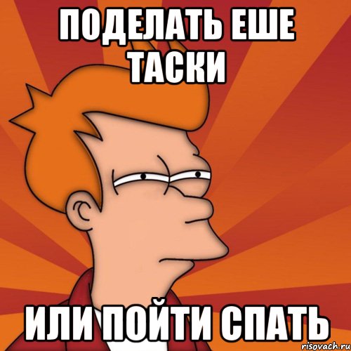 поделать еше таски или пойти спать