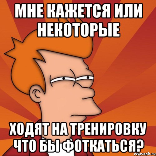 Мне кажется или некоторые Ходят на тренировку что бы фоткаться?