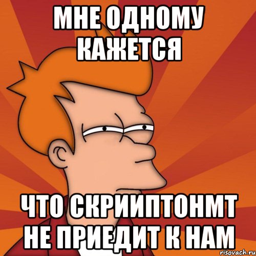 МНЕ ОДНОМУ КАЖЕТСЯ ЧТО СКРИИПТОНМТ НЕ ПРИЕДИТ К НАМ
