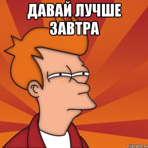 Давай лучше завтра 
