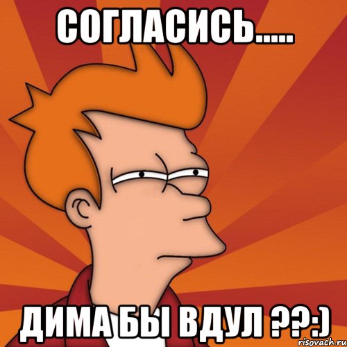 Согласись..... Дима бы вдул ??:)