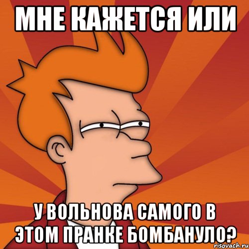 Мне кажется или У Вольнова самого в этом пранке бомбануло?