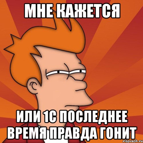 мне кажется или 1с последнее время правда гонит