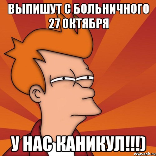 выпишут с больничного 27 октября у нас каникул!!!)