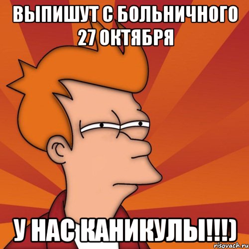 выпишут с больничного 27 октября у нас каникулы!!!)