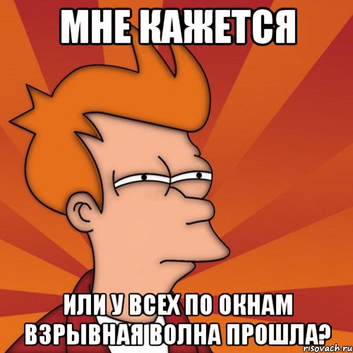 Мне кажется Или у всех по окнам взрывная волна прошла?