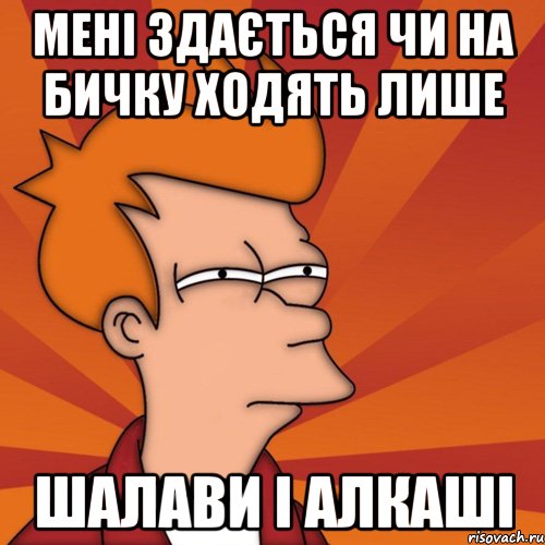 Мені здається чи на Бичку ходять лише Шалави і алкаші