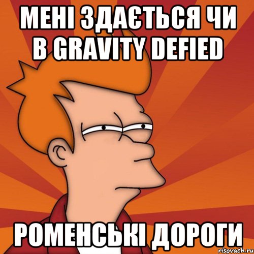 Мені здається чи в gravity defied роменські дороги