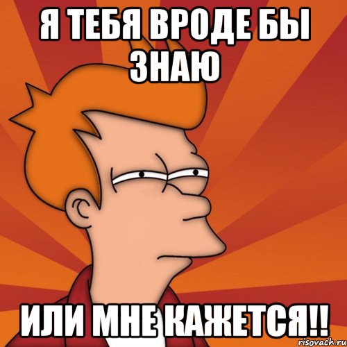 Я тебя вроде бы знаю или мне кажется!!